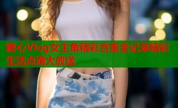 糖心Vlog女主角精彩合集全记录精彩生活点滴大放送