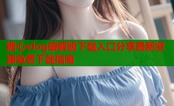 糖心vlog破解版下载入口分享最新资源免费下载指南