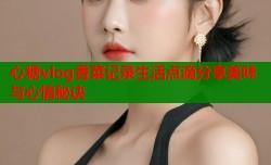 心糖vlog香菜记录生活点滴分享美味与心情秘诀