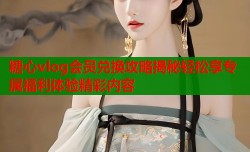 糖心vlog会员兑换攻略揭秘轻松享专属福利体验精彩内容
