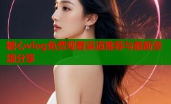 糖心vlog免费观看渠道推荐与最新资源分享