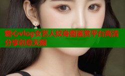 糖心vlog女艺人纹身图鉴赏平台高清分享创意无限