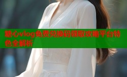 糖心vlog免费兑换码领取攻略平台特色全解析