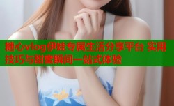 糖心vlog伊娃专属生活分享平台 实用技巧与甜蜜瞬间一站式体验