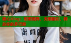 糖心Vlog：甜蜜视界，无限精彩，释放你的多巴胺