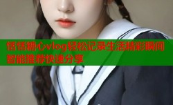 恬恬糖心vlog轻松记录生活精彩瞬间智能推荐快速分享
