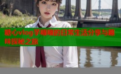 糖心vlog芋喵喵的日常生活分享与趣味探秘之旅