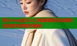 糖心vlog官方入口精准推荐互动强体验优质内容每日更新