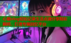 心糖vlog轻松记录生活点滴分享精彩瞬间，打造专属回忆平台