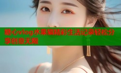 糖心vlog水果猫精彩生活记录轻松分享创意无限