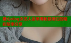 糖心vlog女艺人名单揭秘及她们的精彩故事分享