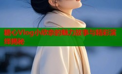 糖心Vlog小欣奈的魅力故事与精彩演绎揭秘