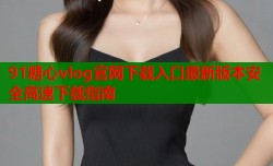 91糖心vlog官网下载入口最新版本安全高速下载指南