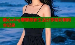 糖心vlog娜娜最新生活分享精彩瞬间全记录