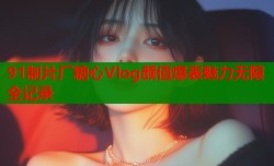 91制片厂糖心Vlog颜值爆表魅力无限全记录
