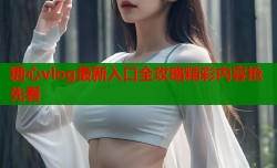 糖心vlog最新入口全攻略精彩内容抢先看