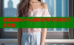 破解版糖心vlog精彩分享与实用技巧全攻略