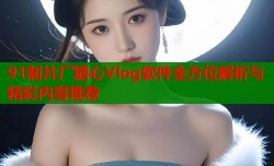 91制片厂糖心Vlog软件全方位解析与精彩内容推荐