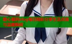 糖心福利vlog每日精彩分享生活点滴与温暖瞬间
