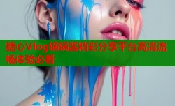 糖心Vlog锅锅酱精彩分享平台高清流畅体验必看
