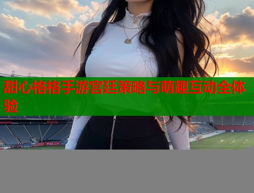 甜心格格手游宫廷策略与萌趣互动全体验  第1张