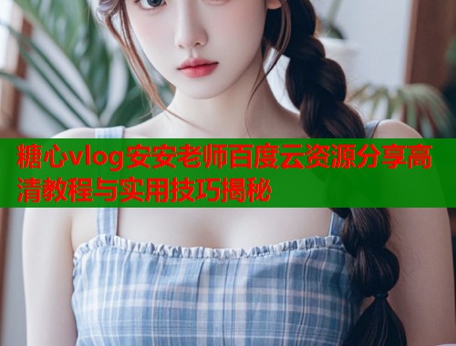 糖心vlog安安老师百度云资源分享高清教程与实用技巧揭秘  第1张