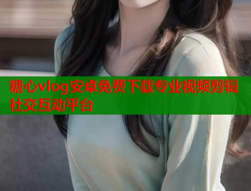糖心vlog安卓免费下载专业视频剪辑社交互动平台  第2张
