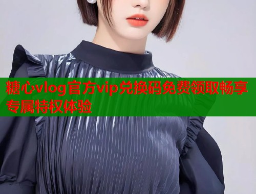 糖心vlog官方vip兑换码免费领取畅享专属特权体验  第1张