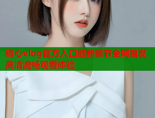 糖心vlog官方入口最新章节全网首发高清流畅观看体验  第1张