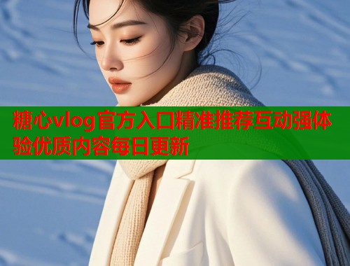 糖心vlog官方入口精准推荐互动强体验优质内容每日更新  第1张