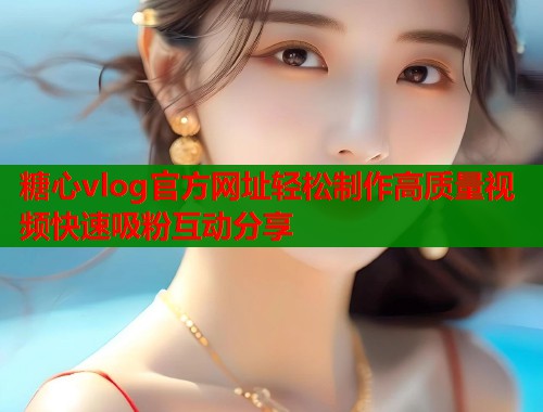 糖心vlog官方网址轻松制作高质量视频快速吸粉互动分享  第2张