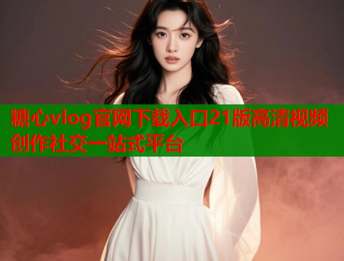糖心vlog官网下载入口21版高清视频创作社交一站式平台  第1张