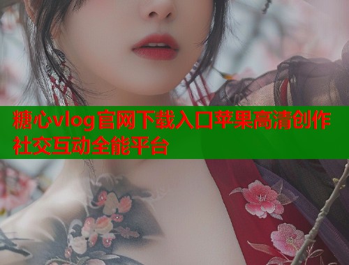 糖心vlog官网下载入口苹果高清创作社交互动全能平台  第1张