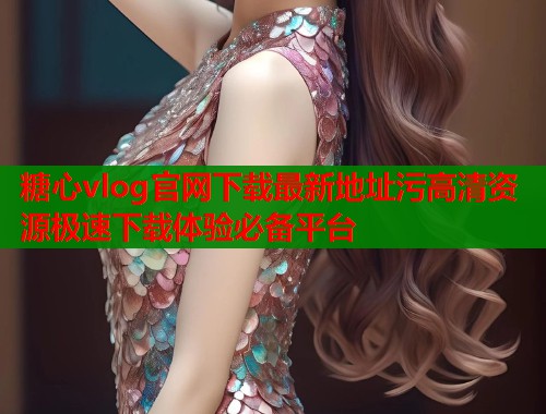 糖心vlog官网下载最新地址污高清资源极速下载体验必备平台  第1张