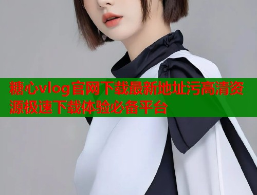 糖心vlog官网下载最新地址污高清资源极速下载体验必备平台  第2张