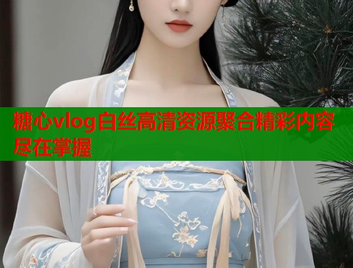 糖心vlog白丝高清资源聚合精彩内容尽在掌握  第1张