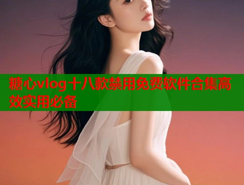 糖心vlog十八款禁用免费软件合集高效实用必备  第1张