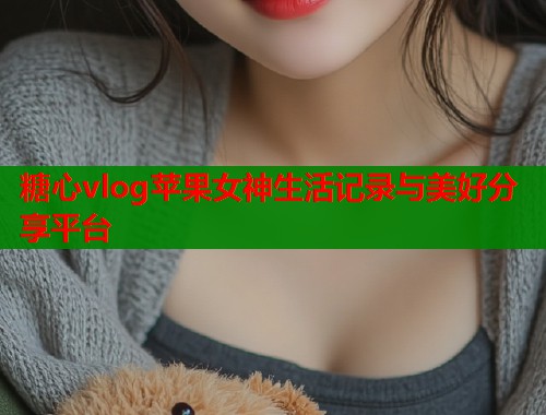 糖心vlog苹果女神生活记录与美好分享平台  第1张