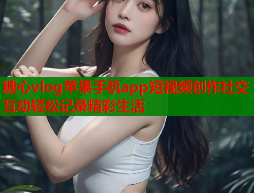 糖心vlog苹果手机app短视频创作社交互动轻松记录精彩生活  第1张