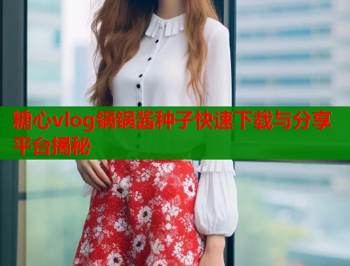 糖心vlog锅锅酱种子快速下载与分享平台揭秘  第1张