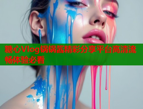 糖心Vlog锅锅酱精彩分享平台高清流畅体验必看  第1张