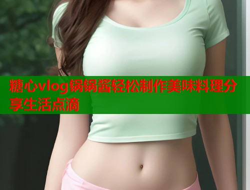 糖心vlog锅锅酱轻松制作美味料理分享生活点滴  第1张