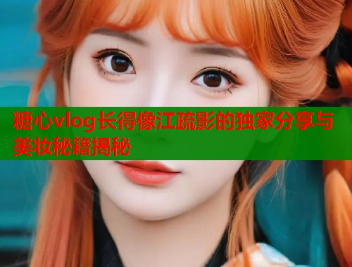 糖心vlog长得像江疏影的独家分享与美妆秘籍揭秘  第1张