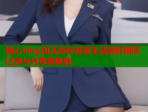 糖心vlog闵儿带你发现生活美好瞬间记录与分享新体验  第1张