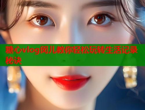 糖心vlog闵儿教你轻松玩转生活记录秘诀  第1张