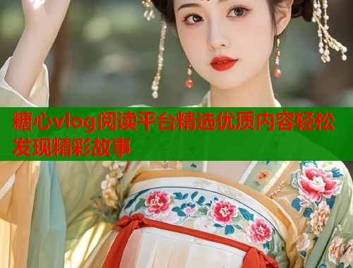 糖心vlog阅读平台精选优质内容轻松发现精彩故事  第1张