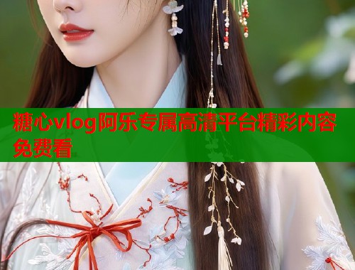 糖心vlog阿乐专属高清平台精彩内容免费看  第2张