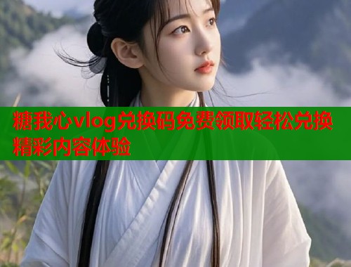糖我心vlog兑换码免费领取轻松兑换精彩内容体验  第1张