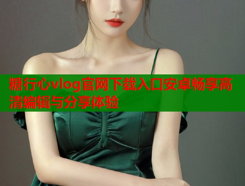 糖行心vlog官网下载入口安卓畅享高清编辑与分享体验  第1张