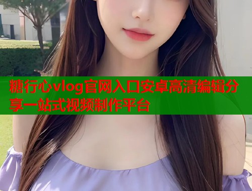 糖行心vlog官网入口安卓高清编辑分享一站式视频制作平台  第1张